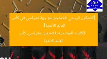 [التشكيل الرسمي لفلامنجو لمواجهة تشيلسي في كأس العالم للأندية]  
 الكلمات المفتاحية: فلامنجو, تشيلسي, كأس العالم للأندية