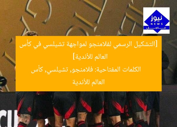 [التشكيل الرسمي لفلامنجو لمواجهة تشيلسي في كأس العالم للأندية]  
 الكلمات المفتاحية: فلامنجو, تشيلسي, كأس العالم للأندية