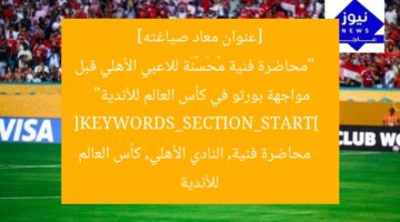 [عنوان معاد صياغته]  
“محاضرة فنية مُحَسَّنَة للاعبي الأهلي قبل مواجهة بورتو في كأس العالم للأندية”  
[KEYWORDS_SECTION_START]  
محاضرة فنية, النادي الأهلي, كأس العالم للأندية