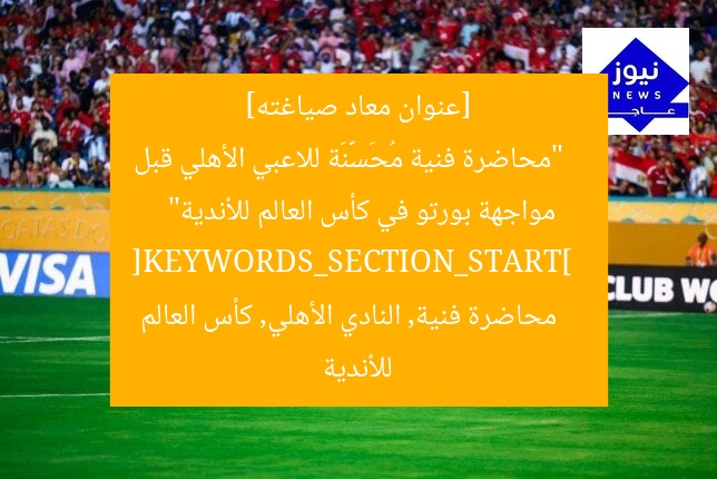 [عنوان معاد صياغته]  
“محاضرة فنية مُحَسَّنَة للاعبي الأهلي قبل مواجهة بورتو في كأس العالم للأندية”  
[KEYWORDS_SECTION_START]  
محاضرة فنية, النادي الأهلي, كأس العالم للأندية