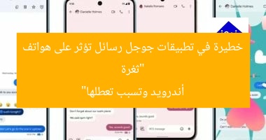 “ثغرة خطيرة في تطبيقات جوجل رسائل تؤثر على هواتف أندرويد وتسبب تعطلها”