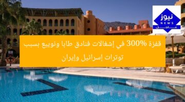 زيادة 300% في إشغالات فنادق طابا ونويبع بسبب التوترات الإسرائيلية-الإيرانية