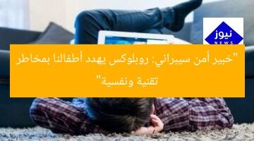 “خبير أمن سيبراني: روبلوكس يهدد أطفالنا بمخاطر تقنية ونفسية”