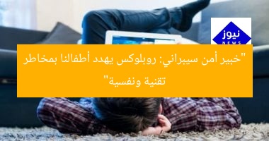 “خبير أمن سيبراني: روبلوكس يهدد أطفالنا بمخاطر تقنية ونفسية”
