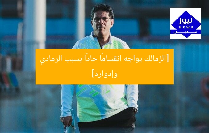 [الزمالك يواجه انقسامًا حادًا بسبب الرمادي وإدوارد]