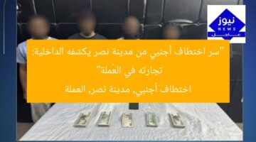 “سر اختطاف أجنبي من مدينة نصر يكشفه الداخلية: تجارته في العُملة”  
اختطاف أجنبي, مدينة نصر, العملة