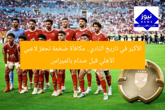 الأكبر في تاريخ النادي.. مكافأة ضخمة تحفز لاعبي الأهلي قبل صدام بالميراس