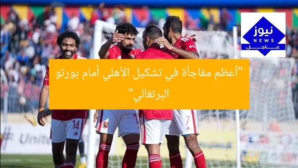 “أعظم مفاجأة في تشكيل الأهلي أمام بورتو البرتغالي”