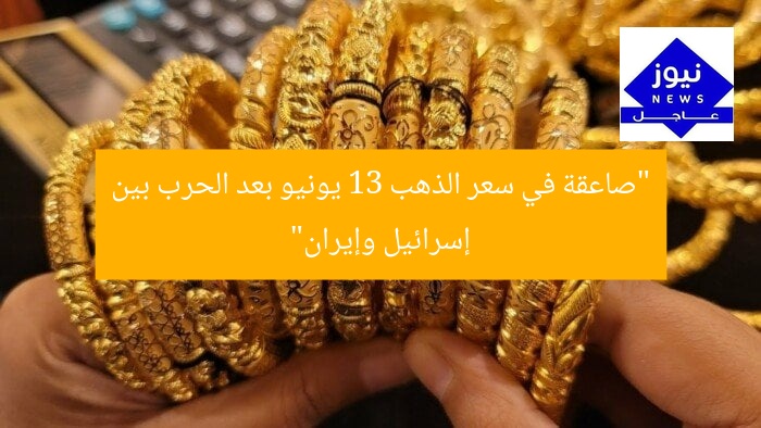 “صاعقة في سعر الذهب 13 يونيو بعد الحرب بين إسرائيل وإيران”