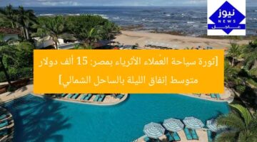 [ثورة سياحة العُملاء الأثرياء بمصر: 15 ألف دولار متوسط إنفاق الليلة بالساحل الشمالي]