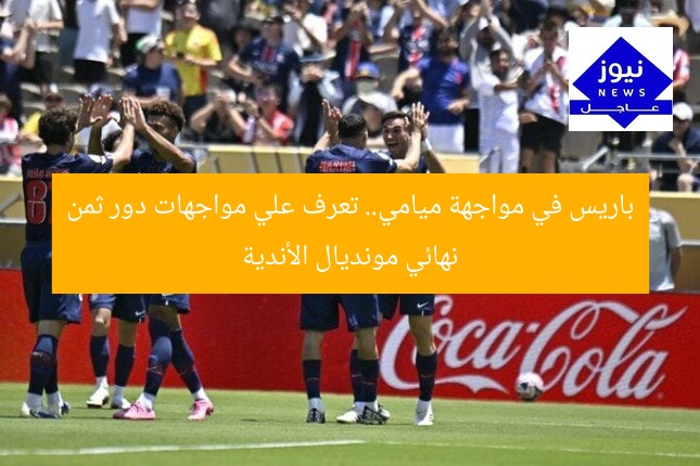 باريس في مواجهة ميامي.. تعرف علي مواجهات دور ثمن نهائي مونديال الأندية