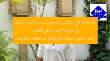«هستناكوا في موازين يا حلوين».. تامر عاشور يكشف عن حفلته الجديدة في المغرب  
تامر عاشور, حفلات في المغرب, حفلاته الجديدة
