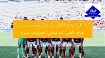 “ماذا قال جناح الأهلي عن تعادل مع إنتر ميامي؟”  
جناح الأهلي, إنتر ميامي, تصريحات مثيرة