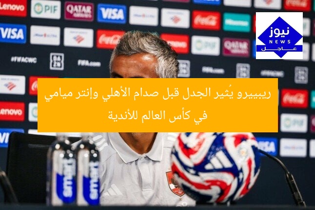 ريبييرو يُثير الجدل قبل صدام الأهلي وإنتر ميامي في كأس العالم للأندية