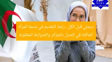 سجلي قبل الكل.. رابط التقديم في منحة المرأه الماكثة في المنزل بالجزائر والضوابط المطلوبة