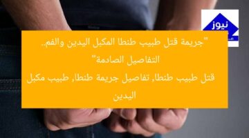“جريمة قتل طبيب طنطا المكبل اليدين والفم.. التفاصيل الصادمة”  
قتل طبيب طنطا, تفاصيل جريمة طنطا, طبيب مكبل اليدين