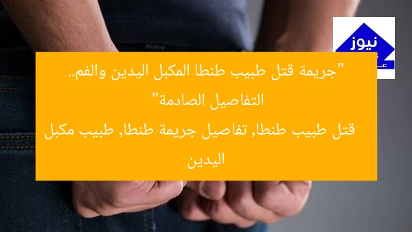 “جريمة قتل طبيب طنطا المكبل اليدين والفم.. التفاصيل الصادمة”
قتل طبيب طنطا, تفاصيل جريمة طنطا, طبيب مكبل اليدين
