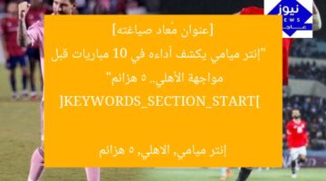 [عنوان مُعاد صياغته]  
“إنتر ميامي يكشف أداءه في 10 مباريات قبل مواجهة الأهلي.. 5 هزائم”  

[KEYWORDS_SECTION_START]  
إنتر ميامي, الاهلي, 5 هزائم