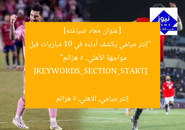 [عنوان مُعاد صياغته]  
“إنتر ميامي يكشف أداءه في 10 مباريات قبل مواجهة الأهلي.. 5 هزائم”  

[KEYWORDS_SECTION_START]  
إنتر ميامي, الاهلي, 5 هزائم