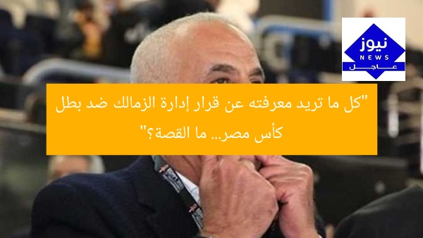 “كل ما تريد معرفته عن قرار إدارة الزمالك ضد بطل كأس مصر… ما القصة؟”