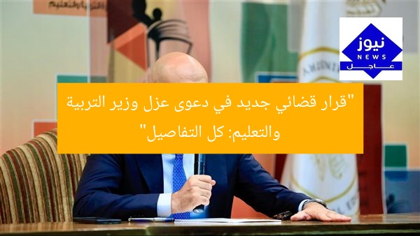 “قرار قضائي جديد في دعوى عزل وزير التربية والتعليم: كل التفاصيل”