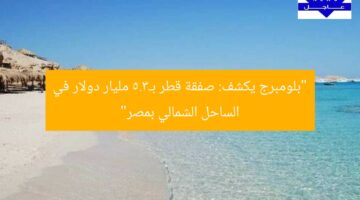 “بلومبرج يكشف: صفقة قطر بـ3.5 مليار دولار في الساحل الشمالي بمصر”