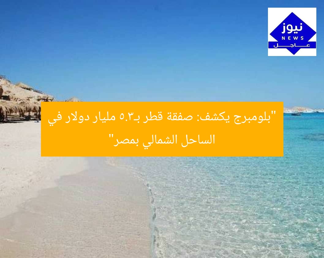 “بلومبرج يكشف: صفقة قطر بـ3.5 مليار دولار في الساحل الشمالي بمصر”
