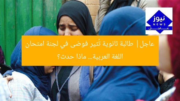 عاجل| طالبة ثانوية تُثير فوضى في لجنة امتحان اللغة العربية… ماذا حدث؟