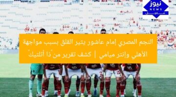 النجم المصري إمام عاشور يثير القلق بسبب مواجهة الأهلي وإنتر ميامي | كشف تقرير من «ذا أثلتيك»