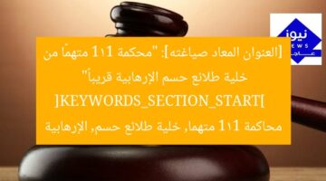 [العنوان المعاد صياغته]: “محكمة 111 متهمًا من خلية طلائع حسم الإرهابية قريباً”  
[KEYWORDS_SECTION_START]  
محاكمة 111 متهما, خلية طلائع حسم, الإرهابية