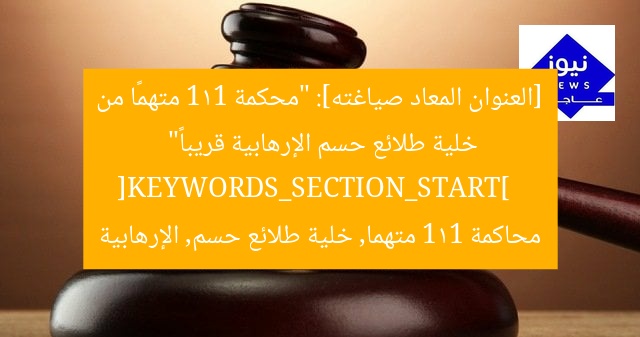 [العنوان المعاد صياغته]: “محكمة 111 متهمًا من خلية طلائع حسم الإرهابية قريباً”  
[KEYWORDS_SECTION_START]  
محاكمة 111 متهما, خلية طلائع حسم, الإرهابية