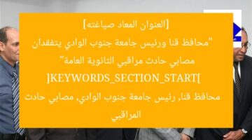 محافظ قنا ورئيس جامعة جنوب الوادي يزوران مصابي حادث مراقبي الثانوية العامة