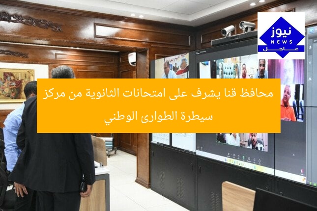 محافظ قنا يشرف على امتحانات الثانوية من مركز سيطرة الطوارئ الوطني