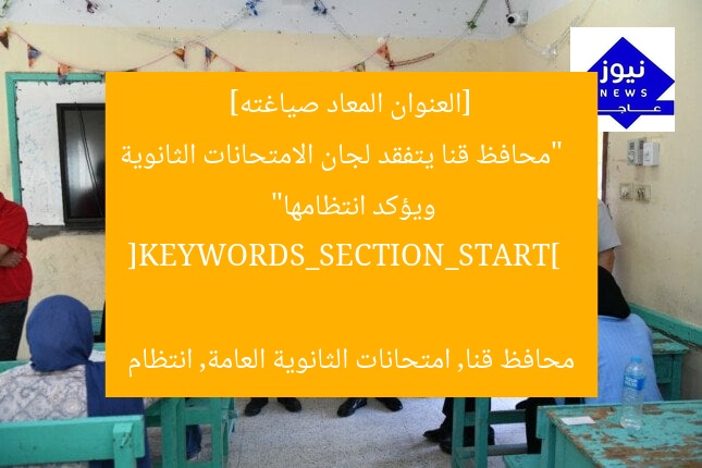 [العنوان المعاد صياغته]  
“محافظ قنا يتفقد لجان الامتحانات الثانوية ويؤكد انتظامها”  

[KEYWORDS_SECTION_START]  
محافظ قنا, امتحانات الثانوية العامة, انتظام
