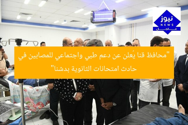 “محافظ قنا يُعلن عن دعم طبي واجتماعي للمصابين في حادث امتحانات الثانوية بدشنا”