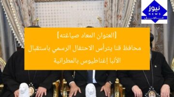 [العنوان المعاد صياغته]  
محافظ قنا يترأس الاحتفال الرسمي باستقبال الأنبا إغناطيوس بالمطرانية