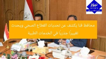 محافظ قنا يكشف عن تحديات القطاع الصحي ويُحدث تغييرًا جذريًا في الخدمات الطبية