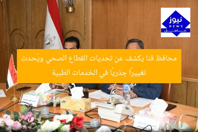 محافظ قنا يكشف عن تحديات القطاع الصحي ويُحدث تغييرًا جذريًا في الخدمات الطبية