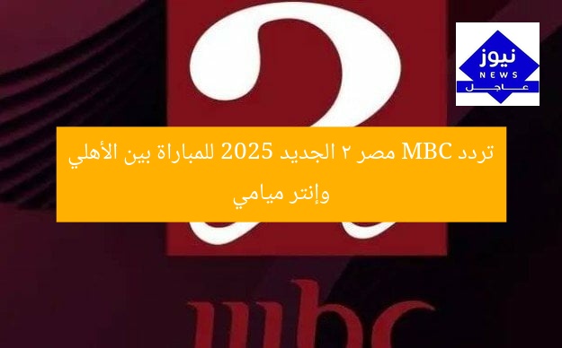 تردد MBC مصر 2 الجديد 2025 للمباراة بين الأهلي وإنتر ميامي