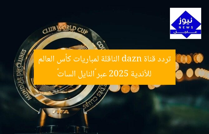 تردد قناة dazn الناقلة لمباريات كأس العالم للأندية 2025 عبر «النايل السات»