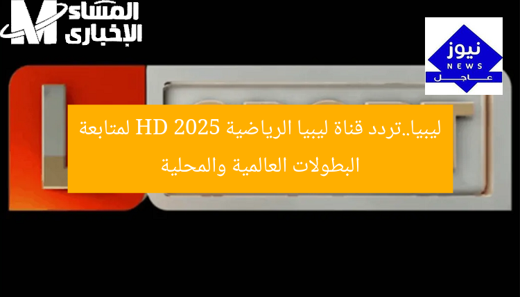 ليبيا..تردد قناة ليبيا الرياضية HD 2025 لمتابعة البطولات العالمية والمحلية