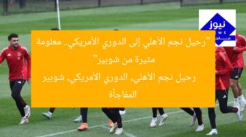 “رحيل نجم الأهلي إلى الدوري الأمريكي.. معلومة مثيرة من شوبير”  
رحيل نجم الأهلي, الدوري الأمريكي, شوبير المفاجأة