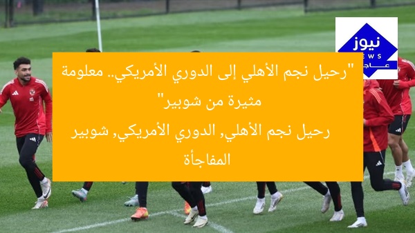 “رحيل نجم الأهلي إلى الدوري الأمريكي.. معلومة مثيرة من شوبير”
رحيل نجم الأهلي, الدوري الأمريكي, شوبير المفاجأة