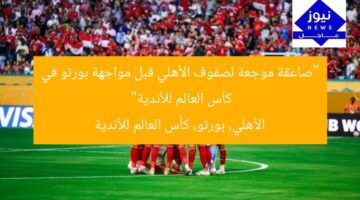 “صاعقة موجعة لصفوف الأهلي قبل مواجهة بورتو في كأس العالم للأندية”  
الأهلي, بورتو, كأس العالم للأندية