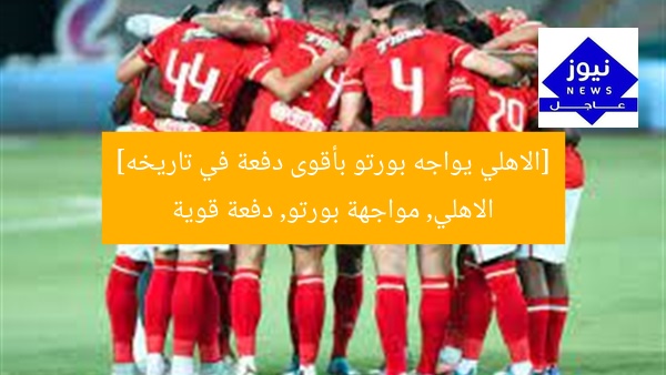 [الاهلي يواجه بورتو بأقوى دفعة في تاريخه]  
الاهلي, مواجهة بورتو, دفعة قوية