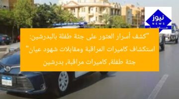“كشف أسرار العثور على جثة طفلة بالبدرشين: استكشاف كاميرات المراقبة ومقابلات شهود عيان”  
جثة طفلة, كاميرات مراقبة, بدرشين