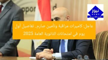 عاجل: كاميرات مراقبة وتأمين صارم.. تفاصيل أول يوم في امتحانات الثانوية العامة 2025