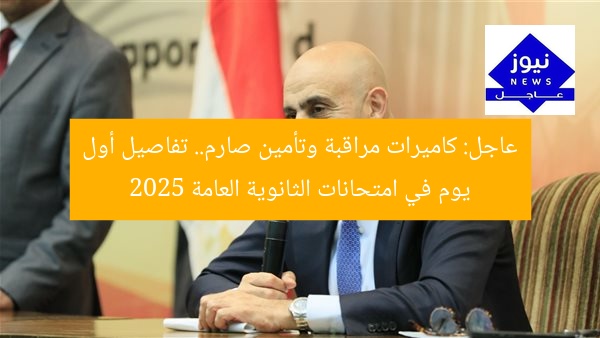 عاجل: كاميرات مراقبة وتأمين صارم.. تفاصيل أول يوم في امتحانات الثانوية العامة 2025