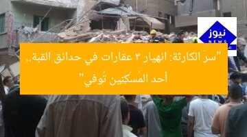 “سرّ الكارثة: انهيار 3 عقارات في حدائق القبة.. أحد المُسْكِنِين تُوفي”