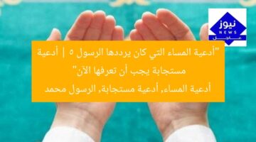 “أدعية المساء التي كان يرددها الرسول | 5 أدعية مستجابة يجب أن تعرفها الآن”  
أدعية المساء, أدعية مستجابة, الرسول محمد